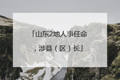 山东2地人事任命，涉县（区）长