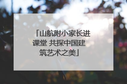 山航附小家长进课堂 共探中国建筑艺术之美