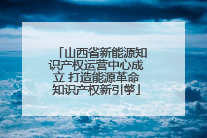 山西省新能源知识产权运营中心成立 打造能源革命知识产权新引擎