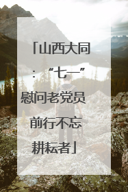 山西大同：“七一”慰问老党员 前行不忘耕耘者