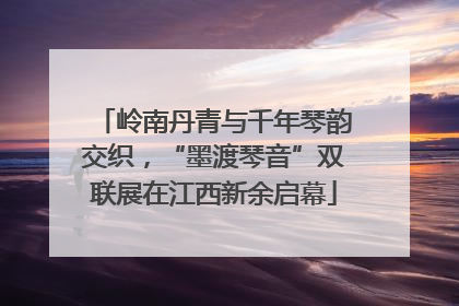 岭南丹青与千年琴韵交织，“墨渡琴音”双联展在江西新余启幕