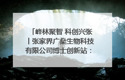 峰林聚智 科创兴张丨张家界广燊生物科技有限公司博士创新站：立足生态优势 激活“绿色宝藏”