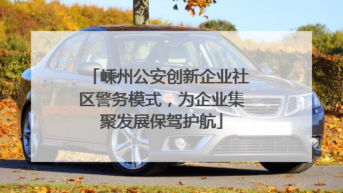 嵊州公安创新企业社区警务模式，为企业集聚发展保驾护航