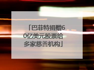 巴菲特捐赠60亿美元股票给多家慈善机构