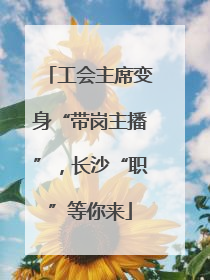 工会主席变身“带岗主播”，长沙“职”等你来