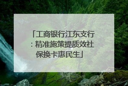 工商银行江东支行：精准施策提质效社保换卡惠民生