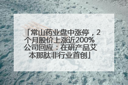 常山药业盘中涨停，2个月股价上涨近200% 公司回应：在研产品艾本那肽非行业首创