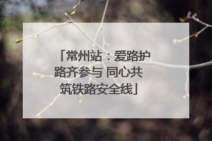 常州站：爱路护路齐参与 同心共筑铁路安全线