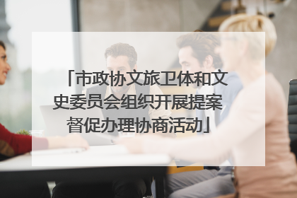 市政协文旅卫体和文史委员会组织开展提案督促办理协商活动