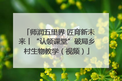 师润五里界 匠育新未来丨“认领课堂”破局乡村生物教学（视频）