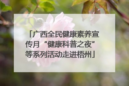 广西全民健康素养宣传月“健康科普之夜”等系列活动走进梧州