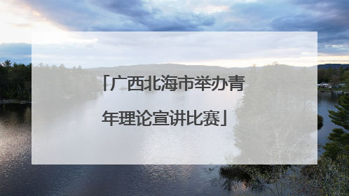 广西北海市举办青年理论宣讲比赛