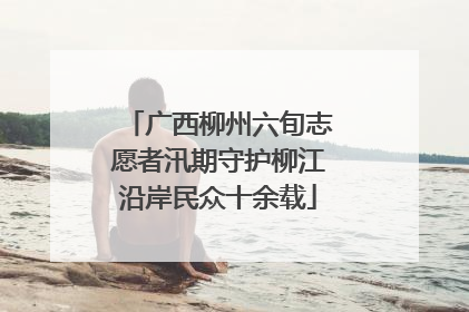 广西柳州六旬志愿者汛期守护柳江沿岸民众十余载
