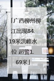 广西柳州柳江出现84.19米洪峰水位 超警1.69米