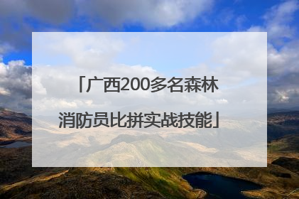 广西200多名森林消防员比拼实战技能