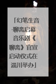 幻笔生音·聊斋启幕 音乐剧《聊斋》官宣启动仪式在淄川举办