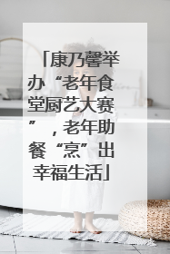 康乃馨举办“老年食堂厨艺大赛”，老年助餐“烹”出幸福生活
