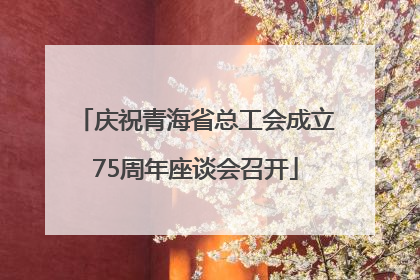 庆祝青海省总工会成立75周年座谈会召开