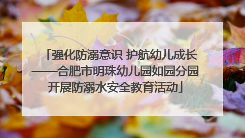 强化防溺意识 护航幼儿成长——合肥市明珠幼儿园如园分园开展防溺水安全教育活动