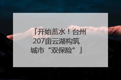 开始蓄水！台州207亩云湖构筑城市“双保险”