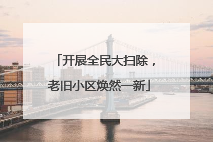 开展全民大扫除，老旧小区焕然一新