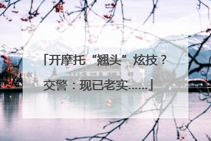 开摩托“翘头”炫技？交警：现已老实……