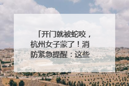 开门就被蛇咬，杭州女子蒙了！消防紧急提醒：这些方法都不靠谱！