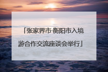 张家界市·衡阳市入境游合作交流座谈会举行