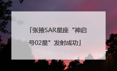 张掖SAR星座“神启号02星”发射成功
