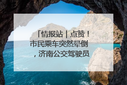 情报站｜点赞！市民乘车突然晕倒，济南公交驾驶员和乘客热心相助