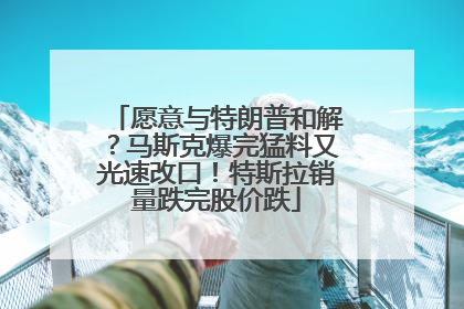 愿意与特朗普和解？马斯克爆完猛料又光速改口！特斯拉销量跌完股价跌