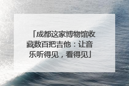 成都这家博物馆收藏数百把吉他：让音乐听得见，看得见
