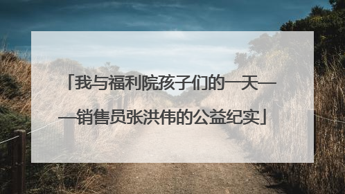 我与福利院孩子们的一天——销售员张洪伟的公益纪实