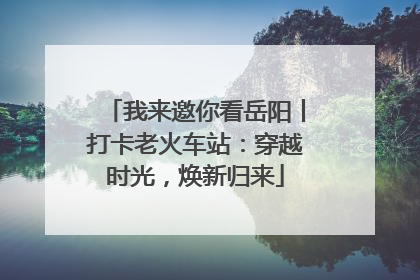 我来邀你看岳阳丨打卡老火车站：穿越时光，焕新归来