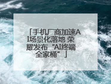 手机厂商加速AI场景化落地 荣耀发布“AI终端全家桶”