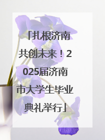 扎根济南 共创未来！2025届济南市大学生毕业典礼举行