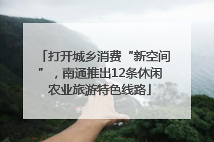 打开城乡消费“新空间”，南通推出12条休闲农业旅游特色线路