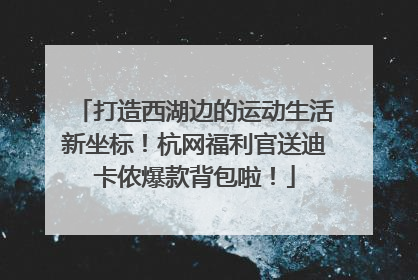 打造西湖边的运动生活新坐标！杭网福利官送迪卡侬爆款背包啦！