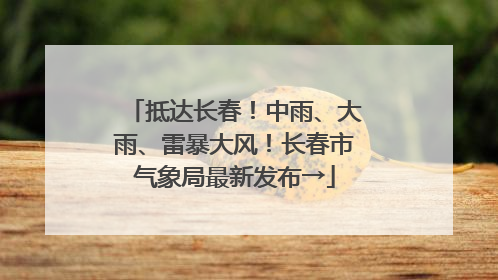 抵达长春！中雨、大雨、雷暴大风！长春市气象局最新发布→
