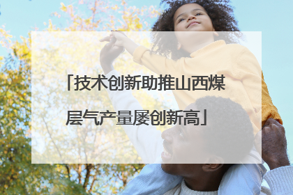 技术创新助推山西煤层气产量屡创新高