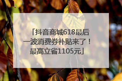 抖音商城618最后一波消费券补贴来了！最高立省1105元