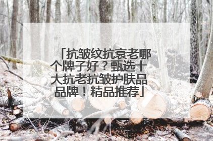 抗皱纹抗衰老哪个牌子好？甄选十大抗老抗皱护肤品品牌！精品推荐