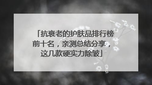 抗衰老的护肤品排行榜前十名，亲测总结分享，这几款硬实力除皱