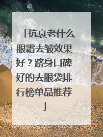 抗衰老什么眼霜去皱效果好？跻身口碑好的去眼袋排行榜单品推荐