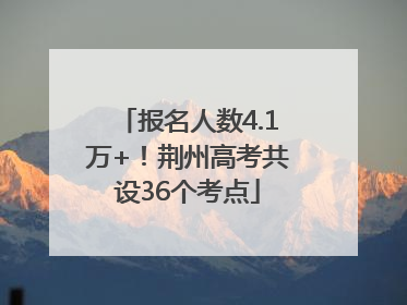 报名人数4.1万+！荆州高考共设36个考点