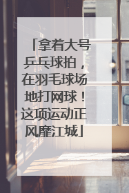 拿着大号乒乓球拍，在羽毛球场地打网球！这项运动正风靡江城