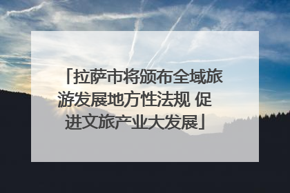 拉萨市将颁布全域旅游发展地方性法规 促进文旅产业大发展