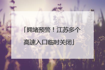 拥堵预警！江苏多个高速入口临时关闭