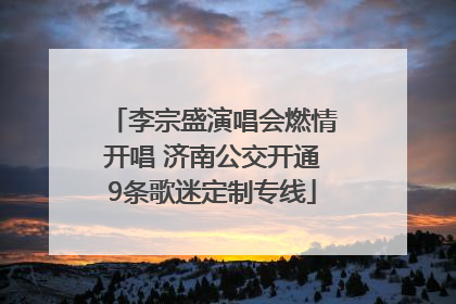 李宗盛演唱会燃情开唱 济南公交开通9条歌迷定制专线