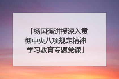 杨国强讲授深入贯彻中央八项规定精神学习教育专题党课
